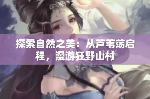 探索自然之美：从芦苇荡启程，漫游狂野山村