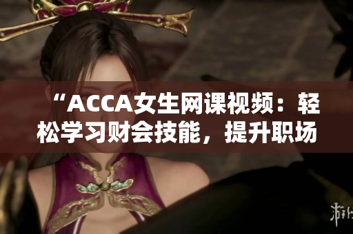“ACCA女生网课视频：轻松学习财会技能，提升职场竞争力！”