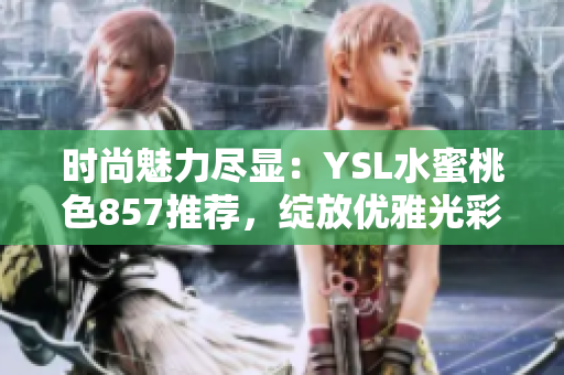时尚魅力尽显：YSL水蜜桃色857推荐，绽放优雅光彩