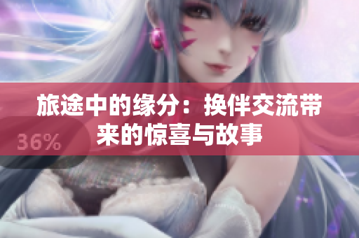 旅途中的缘分：换伴交流带来的惊喜与故事