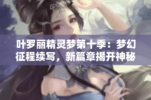 叶罗丽精灵梦第十季：梦幻征程续写，新篇章揭开神秘面纱
