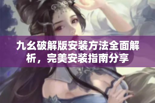 九幺破解版安装方法全面解析，完美安装指南分享