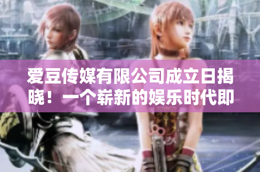 爱豆传媒有限公司成立日揭晓！一个崭新的娱乐时代即将开启