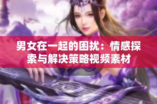 男女在一起的困扰：情感探索与解决策略视频素材