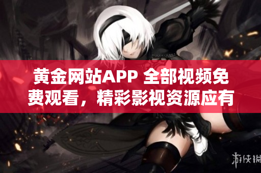 黄金网站APP 全部视频免费观看，精彩影视资源应有尽有