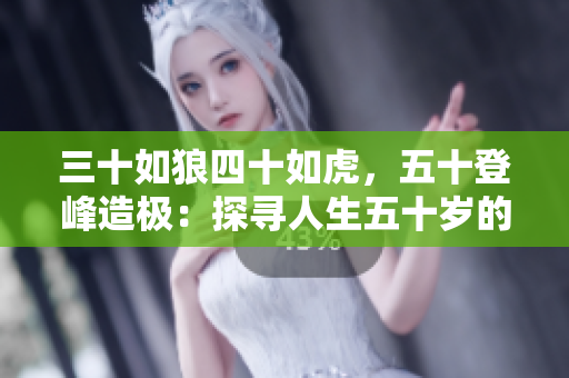 三十如狼四十如虎，五十登峰造极：探寻人生五十岁的智慧与力量