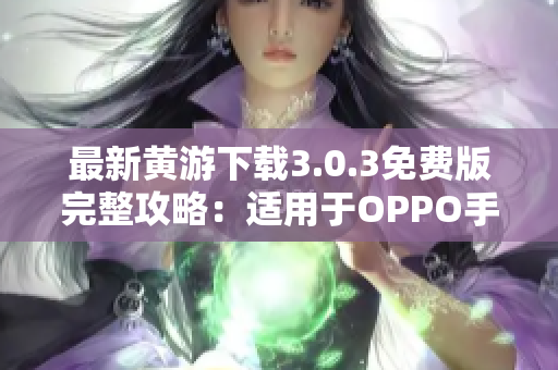 最新黄游下载3.0.3免费版完整攻略：适用于OPPO手机用户的终极指南