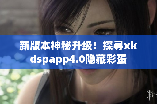 新版本神秘升级！探寻xkdspapp4.0隐藏彩蛋
