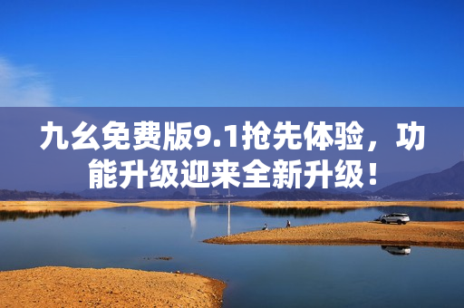 九幺免费版9.1抢先体验，功能升级迎来全新升级！