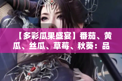 【多彩瓜果盛宴】番茄、黄瓜、丝瓜、草莓、秋葵：品味五味丰富的时令美食