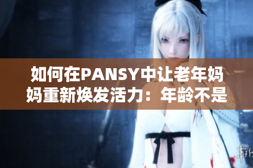 如何在PANSY中让老年妈妈重新焕发活力：年龄不是限制，从心开始重生