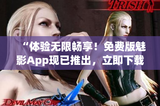 “体验无限畅享！免费版魅影App现已推出，立即下载尽享精彩！”
