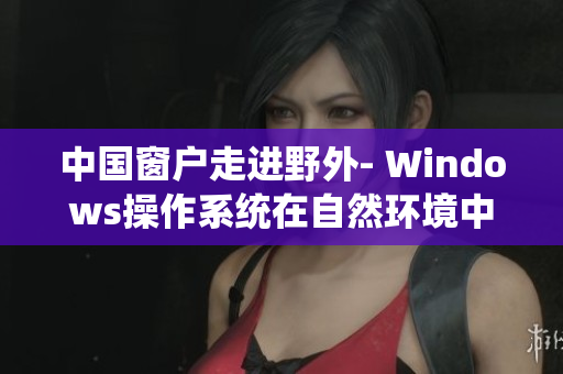 中国窗户走进野外- Windows操作系统在自然环境中的使用