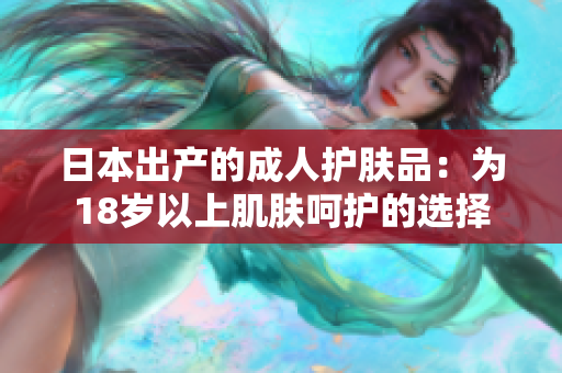 日本出产的成人护肤品：为18岁以上肌肤呵护的选择