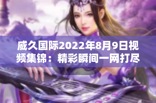 威久国际2022年8月9日视频集锦：精彩瞬间一网打尽