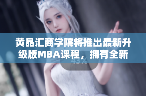 黄品汇商学院将推出最新升级版MBA课程，拥有全新内容及课程体验
