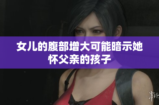 女儿的腹部增大可能暗示她怀父亲的孩子