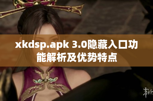 xkdsp.apk 3.0隐藏入口功能解析及优势特点