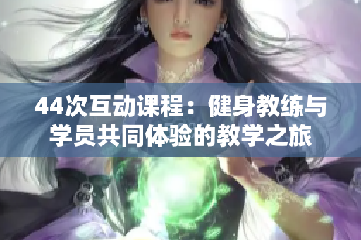 44次互动课程：健身教练与学员共同体验的教学之旅