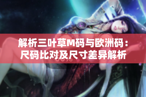 解析三叶草M码与欧洲码：尺码比对及尺寸差异解析
