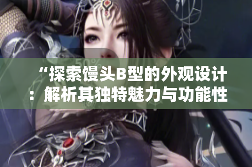 “探索馒头B型的外观设计：解析其独特魅力与功能性特点”