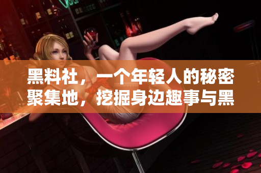 黑料社，一个年轻人的秘密聚集地，挖掘身边趣事与黑料。