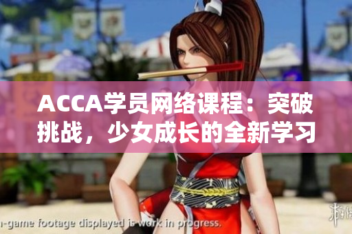 ACCA学员网络课程：突破挑战，少女成长的全新学习之旅