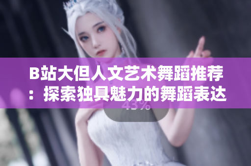 B站大但人文艺术舞蹈推荐：探索独具魅力的舞蹈表达