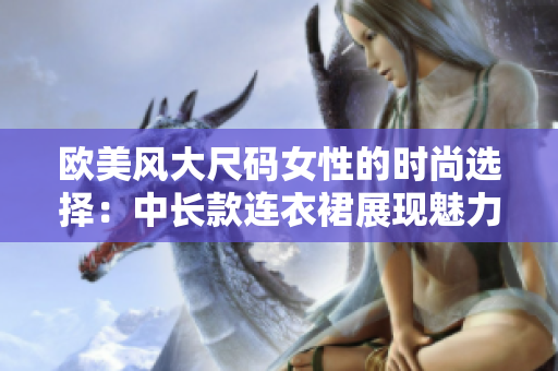 欧美风大尺码女性的时尚选择：中长款连衣裙展现魅力