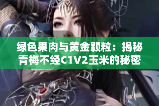 绿色果肉与黄金颗粒：揭秘青梅不经C1V2玉米的秘密