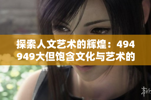 探索人文艺术的辉煌：494949大但饱含文化与艺术的新视角