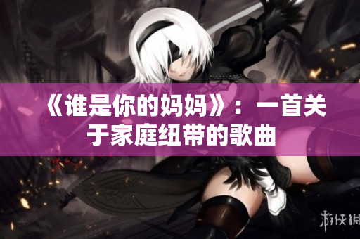 《谁是你的妈妈》:一首关于家庭纽带的歌曲 《谁是你的妈妈》:一首关于家庭纽带的歌曲