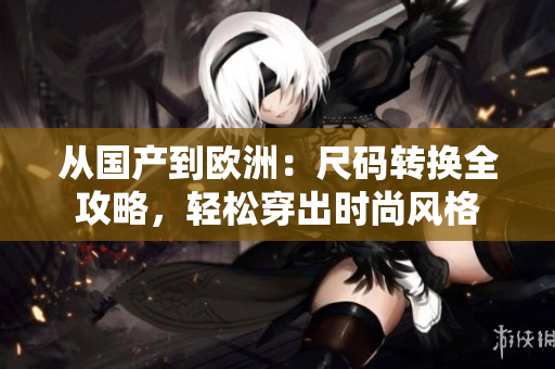 从国产到欧洲：尺码转换全攻略，轻松穿出时尚风格