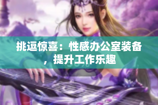 挑逗惊喜：性感办公室装备，提升工作乐趣
