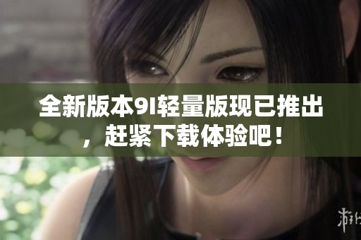 全新版本9I轻量版现已推出，赶紧下载体验吧！