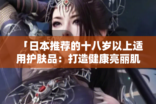「日本推荐的十八岁以上适用护肤品：打造健康亮丽肌肤的秘密」