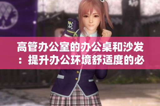 高管办公室的办公桌和沙发：提升办公环境舒适度的必备元素