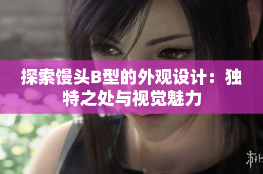 探索馒头B型的外观设计：独特之处与视觉魅力