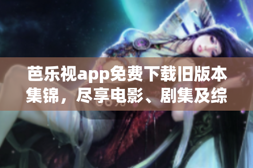 芭乐视app免费下载旧版本集锦，尽享电影、剧集及综艺更新不错过