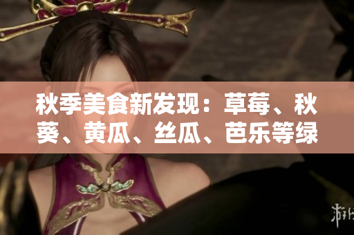 秋季美食新发现：草莓、秋葵、黄瓜、丝瓜、芭乐等绿巨人水果蔬菜，健康又美味
