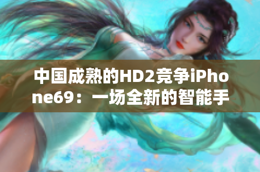 中国成熟的HD2竞争iPhone69：一场全新的智能手机对决