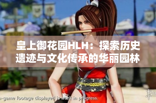 皇上御花园HLH：探索历史遗迹与文化传承的华丽园林