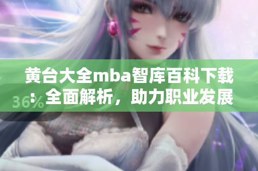 黄台大全mba智库百科下载：全面解析，助力职业发展