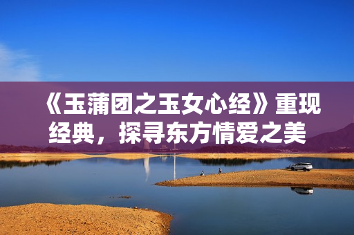 《玉蒲团之玉女心经》重现经典，探寻东方情爱之美