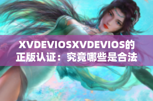 XVDEVIOSXVDEVIOS的正版认证：究竟哪些是合法的？