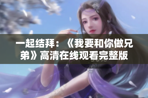 一起结拜：《我要和你做兄弟》高清在线观看完整版