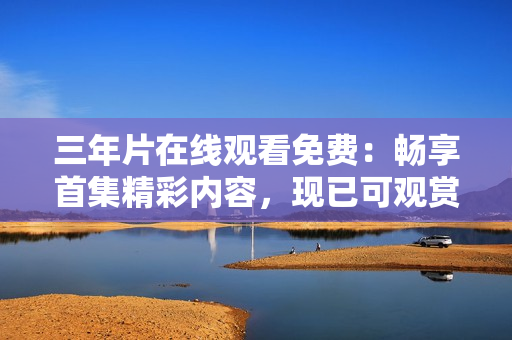三年片在线观看免费：畅享首集精彩内容，现已可观赏！