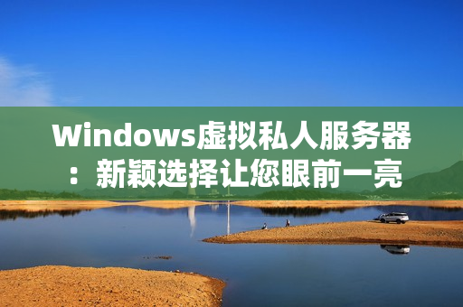 Windows虚拟私人服务器：新颖选择让您眼前一亮