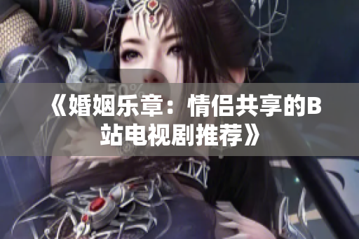 《婚姻乐章：情侣共享的B站电视剧推荐》