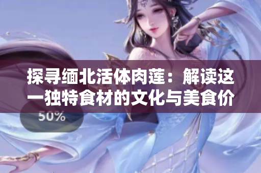 探寻缅北活体肉莲：解读这一独特食材的文化与美食价值